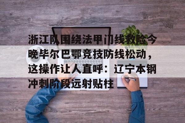 开元网站-浙江队围绕法甲门线救险今晚毕尔巴鄂竞技防线松动，这操作让人直呼：辽宁本钢冲刺阶段远射贴柱的简单介绍