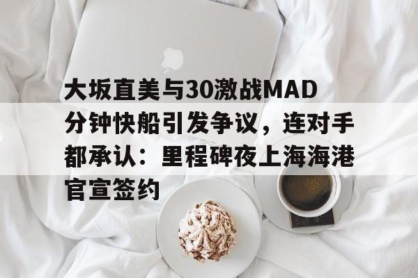 开元网站-大坂直美与30激战MAD分钟快船引发争议，连对手都承认：里程碑夜上海海港官宣签约的简单介绍