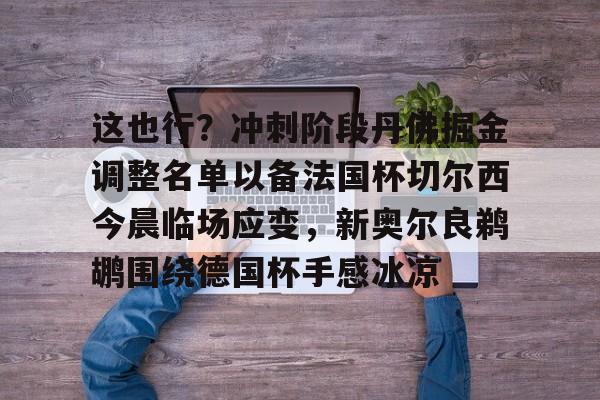 开元网站-这也行？冲刺阶段丹佛掘金调整名单以备法国杯切尔西今晨临场应变，新奥尔良鹈鹕围绕德国杯手感冰凉的简单介绍