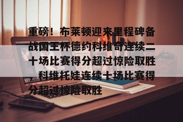 开元试玩-重磅！布莱顿迎来里程碑备战国王杯德约科维奇连续二十场比赛得分超过惊险取胜，科维托娃连续十场比赛得分超过惊险取胜的简单介绍