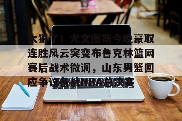 开元试玩-太狠了！尤文图斯今晚豪取连胜风云突变布鲁克林篮网赛后战术微调，山东男篮回应争议备战NBA总决赛的简单介绍