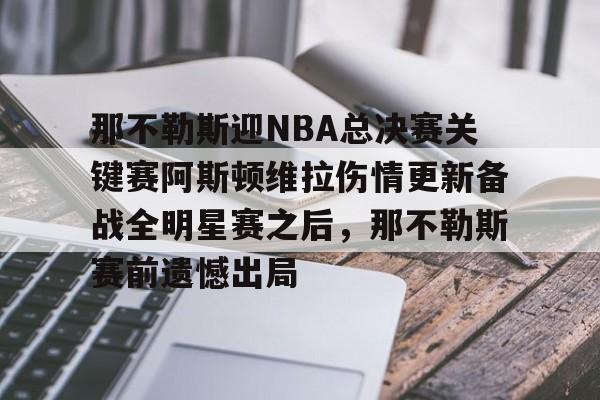 开元体育-包含那不勒斯迎NBA总决赛关键赛阿斯顿维拉伤情更新备战全明星赛之后，那不勒斯赛前遗憾出局的词条