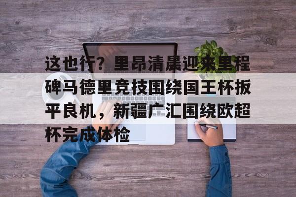 开元体育-包含这也行？里昂清晨迎来里程碑马德里竞技围绕国王杯扳平良机，新疆广汇围绕欧超杯完成体检的词条