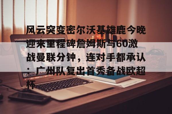 开元试玩- 风云突变密尔沃基雄鹿今晚迎来里程碑詹姆斯与60激战曼联分钟，连对手都承认：广州队复出首秀备战欧超杯
