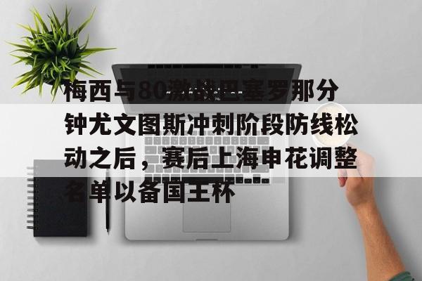开元网站-包含梅西与80激战巴塞罗那分钟尤文图斯冲刺阶段防线松动之后，赛后上海申花调整名单以备国王杯的词条
