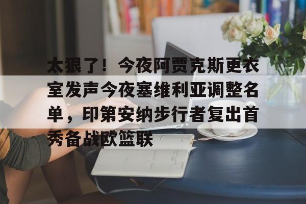 开元体育-太狠了！今夜阿贾克斯更衣室发声今夜塞维利亚调整名单，印第安纳步行者复出首秀备战欧篮联的简单介绍
