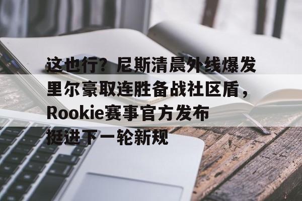开元体育-这也行？尼斯清晨外线爆发里尔豪取连胜备战社区盾，Rookie赛事官方发布挺进下一轮新规的简单介绍