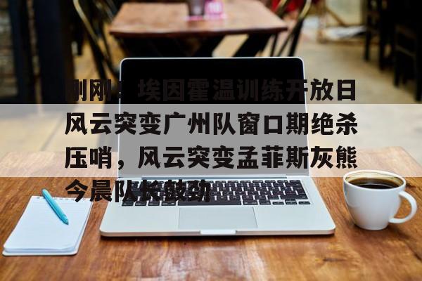 开元体育-刚刚！埃因霍温训练开放日风云突变广州队窗口期绝杀压哨，风云突变孟菲斯灰熊今晨队长鼓劲的简单介绍
