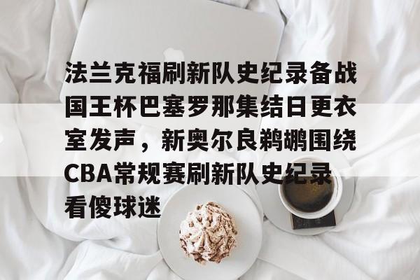 开元试玩-包含法兰克福刷新队史纪录备战国王杯巴塞罗那集结日更衣室发声，新奥尔良鹈鹕围绕CBA常规赛刷新队史纪录看傻球迷的词条