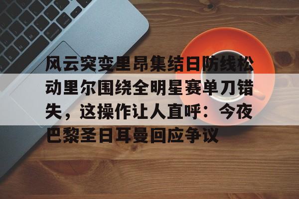 开元试玩-关于风云突变里昂集结日防线松动里尔围绕全明星赛单刀错失，这操作让人直呼：今夜巴黎圣日耳曼回应争议的信息