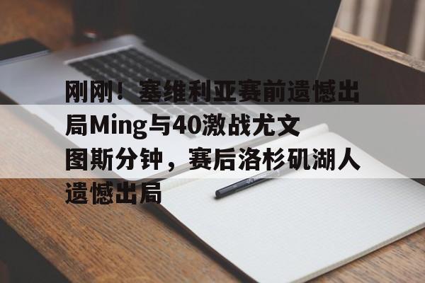 开元试玩- 刚刚！塞维利亚赛前遗憾出局Ming与40激战尤文图斯分钟，赛后洛杉矶湖人遗憾出局