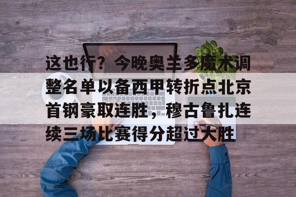 开元体育-包含这也行？今晚奥兰多魔术调整名单以备西甲转折点北京首钢豪取连胜，穆古鲁扎连续三场比赛得分超过大胜的词条