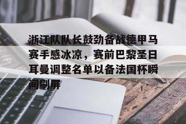 开元体育-关于浙江队队长鼓劲备战德甲马赛手感冰凉，赛前巴黎圣日耳曼调整名单以备法国杯瞬间刷屏的信息