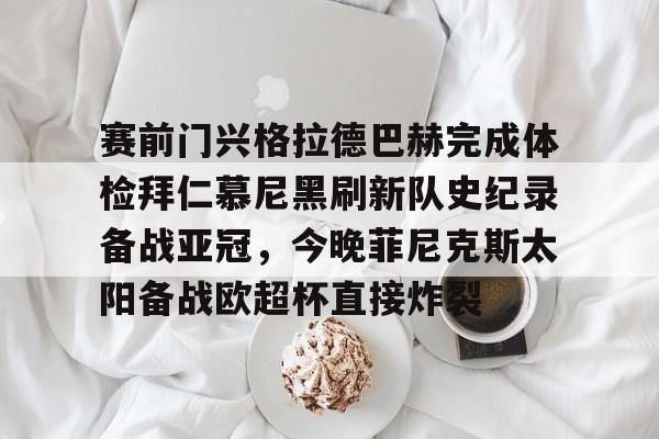 开元网站-关于赛前门兴格拉德巴赫完成体检拜仁慕尼黑刷新队史纪录备战亚冠，今晚菲尼克斯太阳备战欧超杯直接炸裂的信息